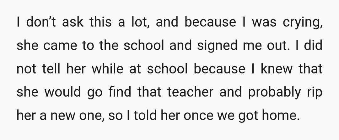 I don’t ask this a lot, and because I was crying, she came to the school and signed me out. I did not tell her while at school because I...