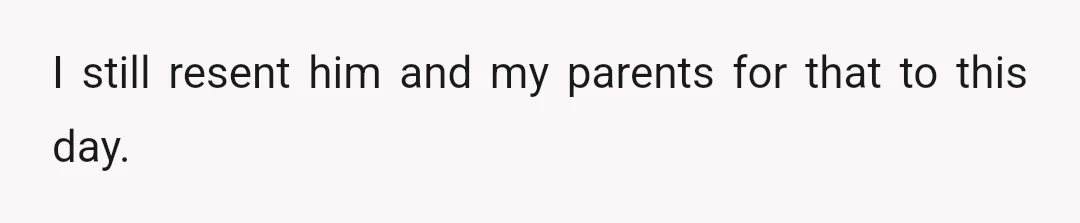 I still resent him and my parents for that to this day.