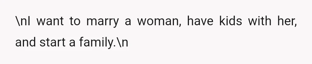 \nI want to marry a woman, have kids with her, and start a family.\n
