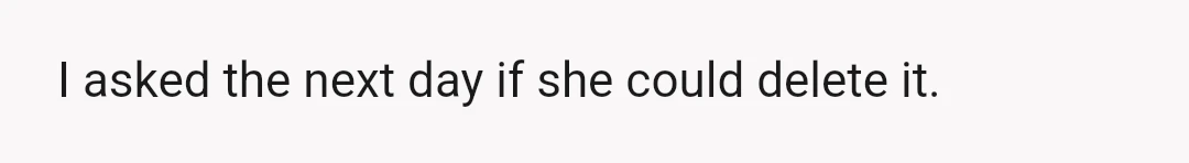 I asked the next day if she could delete it.