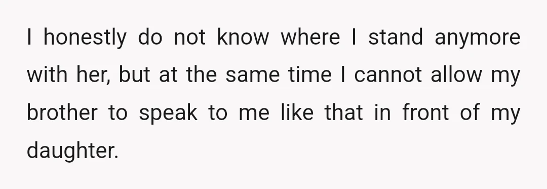 I honestly do not know where I stand anymore with her, but at the same time I cannot allow my brother to speak to me like that in front of...