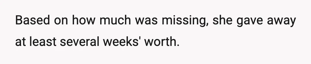 Based on how much was missing, she gave away at least several weeks' worth.