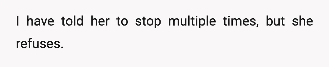 I have told her to stop multiple times, but she refuses.