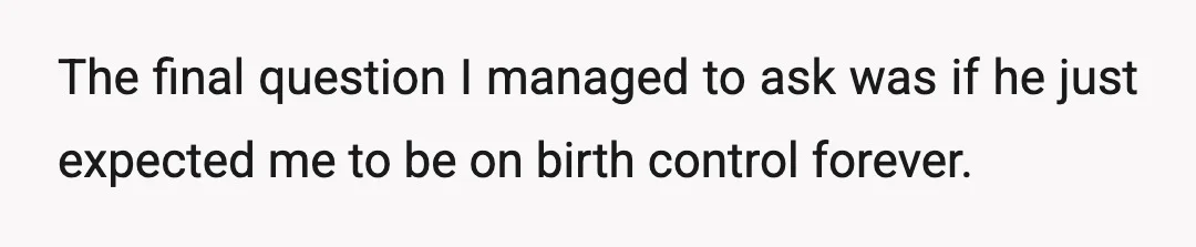 The final question I managed to ask was if he just expected me to be on birth control forever.