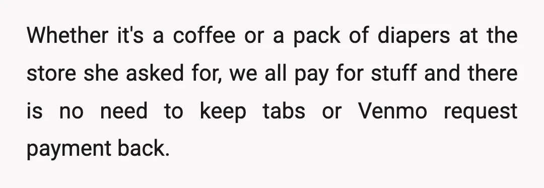 Whether it's a coffee or a pack of diapers at the store she asked for, we all pay for stuff and there is no need to keep tabs or Venmo...