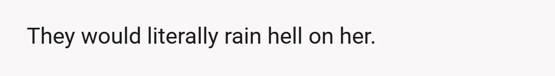 They would literally rain hell on her.