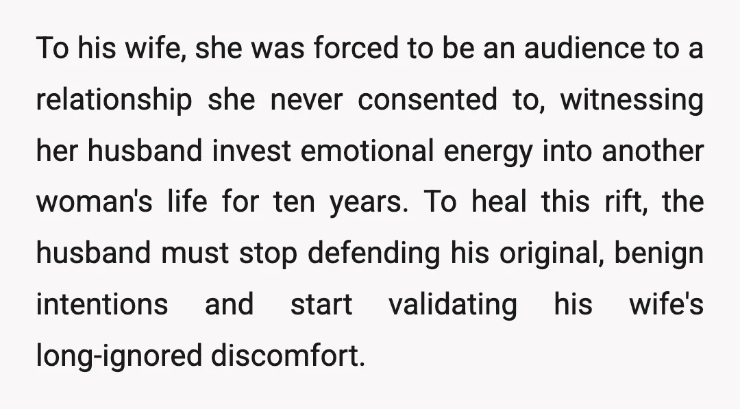 To his wife, she was forced to be an audience to a relationship she never consented to, witnessing her husband invest emotional energy into another woman's life for ten years....