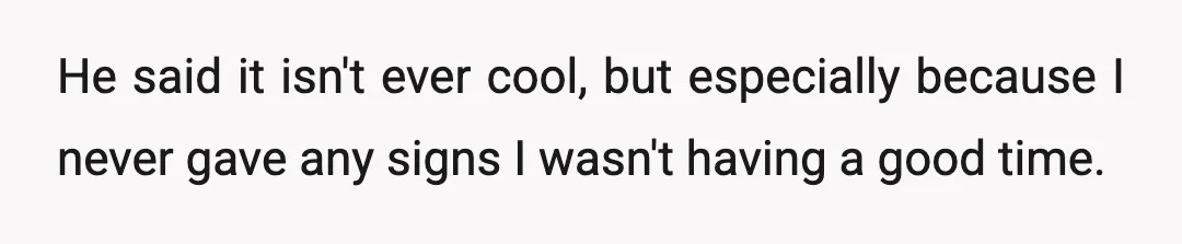 He said it isn't ever cool, but especially because I never gave any signs I wasn't having a good time.