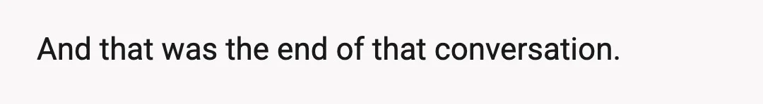 And that was the end of that conversation.