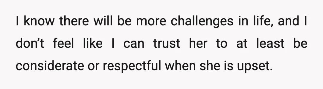 I know there will be more challenges in life, and I don’t feel like I can trust her to at least be considerate or respectful when she is upset.