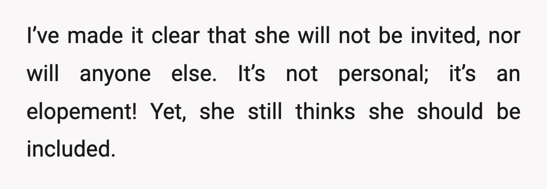 I’ve made it clear that she will not be invited, nor will anyone else. It’s not personal; it’s an elopement! Yet, she still thinks she should be included.