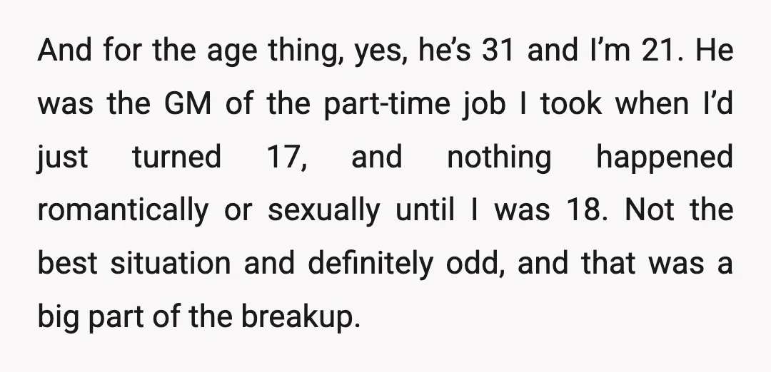 And for the age thing, yes, he’s 31 and I’m 21. He was the GM of the part-time job I took when I’d just turned 17, and nothing happened romantically...