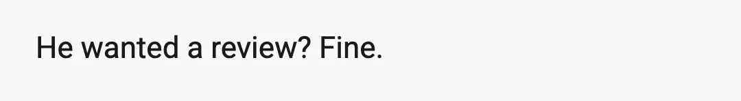 He wanted a review? Fine.