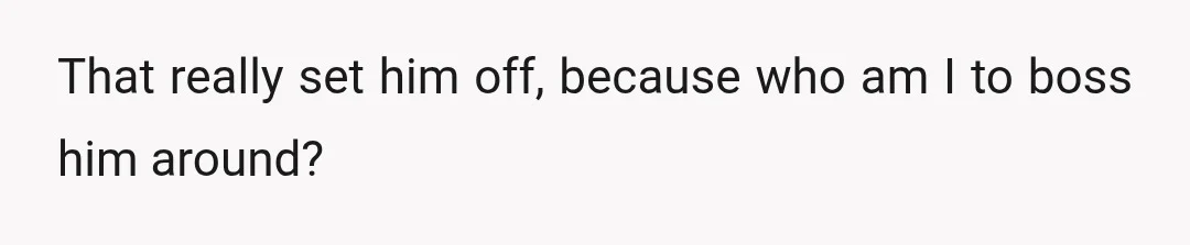 That really set him off, because who am I to boss him around?
