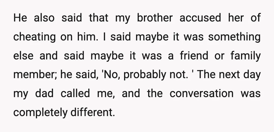 He also said that my brother accused her of cheating on him. I said maybe it was something else and said maybe it was a friend or family member; he...
