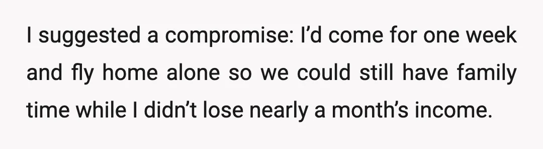 I suggested a compromise: I’d come for one week and fly home alone so we could still have family time while I didn’t lose nearly a month’s income.