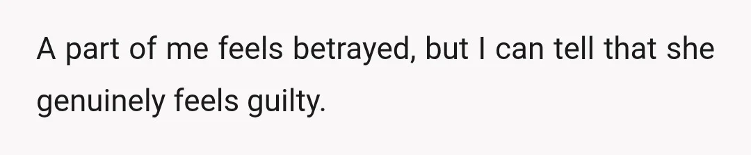 A part of me feels betrayed, but I can tell that she genuinely feels guilty.