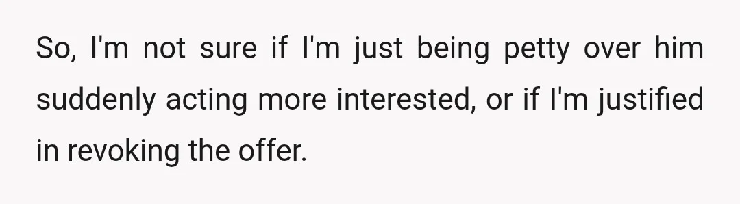 So, I'm not sure if I'm just being petty over him suddenly acting more interested, or if I'm justified in revoking the offer.