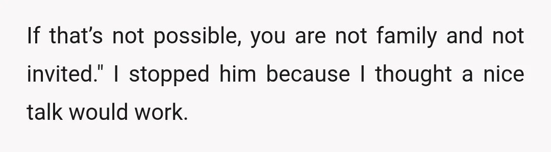 If that’s not possible, you are not family and not invited." I stopped him because I thought a nice talk would work.