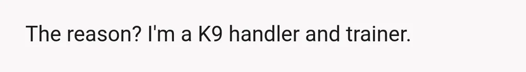 The reason? I'm a K9 handler and trainer.