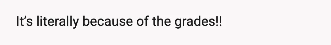 It’s literally because of the grades!!