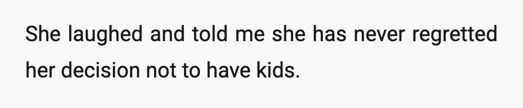 She laughed and told me she has never regretted her decision not to have kids.