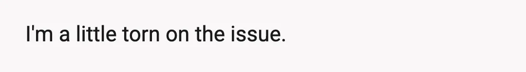 I'm a little torn on the issue.
