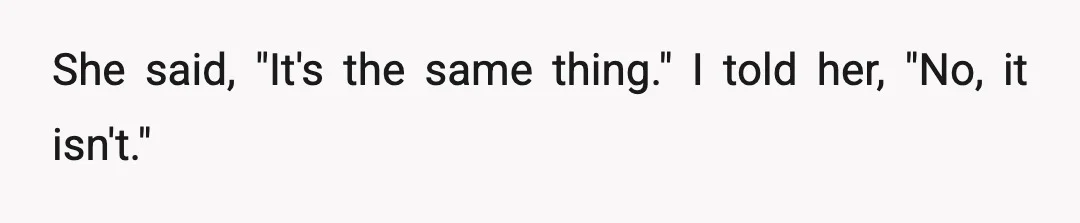 She said, "It's the same thing." I told her, "No, it isn't."