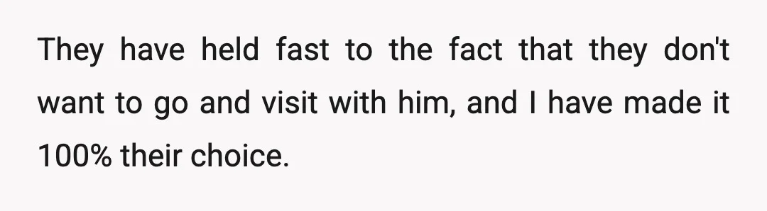 They have held fast to the fact that they don't want to go and visit with him, and I have made it 100% their choice.