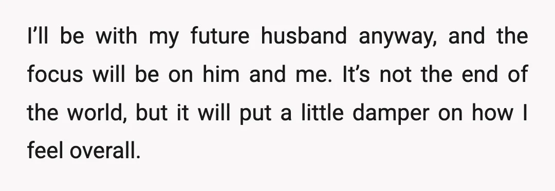 I’ll be with my future husband anyway, and the focus will be on him and me. It’s not the end of the world, but it will put a little damper...