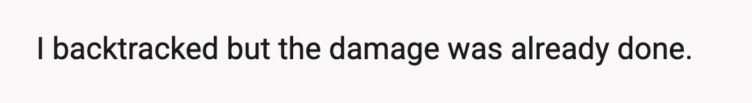 I backtracked but the damage was already done.