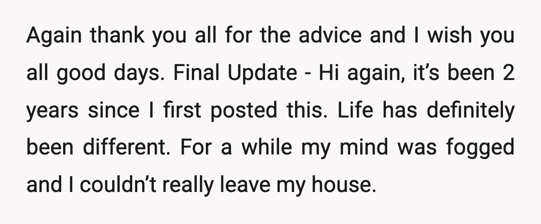 Again thank you all for the advice and I wish you all good days. Final Update - Hi again, it’s been 2 years since I first posted this. Life has...