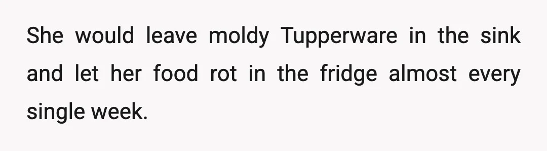 She would leave moldy Tupperware in the sink and let her food rot in the fridge almost every single week.