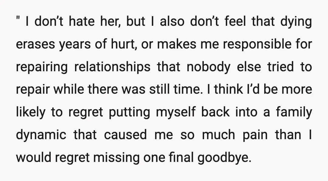 " I don’t hate her, but I also don’t feel that dying erases years of hurt, or makes me responsible for repairing relationships that nobody else tried to repair while...
