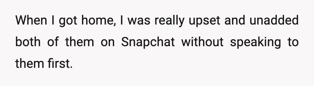 When I got home, I was really upset and unadded both of them on Snapchat without speaking to them first.