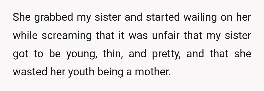 She grabbed my sister and started wailing on her while screaming that it was unfair that my sister got to be young, thin, and pretty, and that she wasted her...