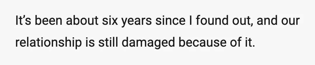 It’s been about six years since I found out, and our relationship is still damaged because of it.