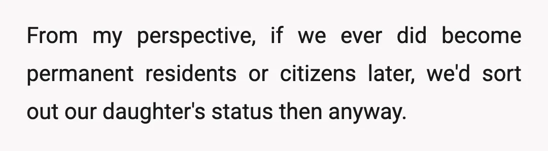 From my perspective, if we ever did become permanent residents or citizens later, we'd sort out our daughter's status then anyway.