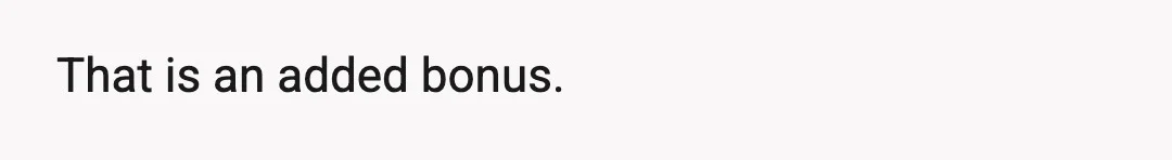 That is an added bonus.