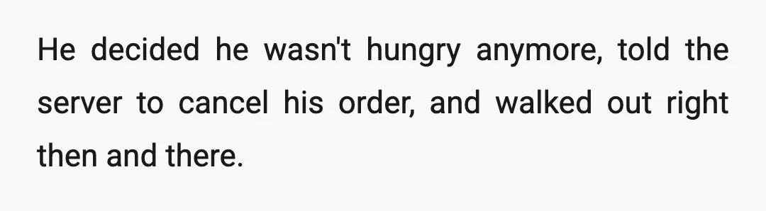 He decided he wasn't hungry anymore, told the server to cancel his order, and walked out right then and there.