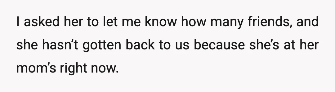 I asked her to let me know how many friends, and she hasn’t gotten back to us because she’s at her mom’s right now.