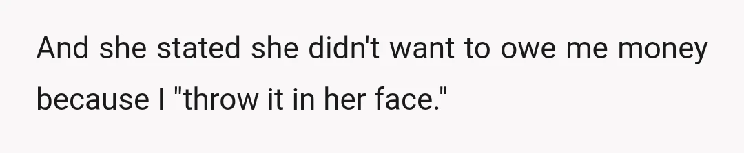 And she stated she didn't want to owe me money because I "throw it in her face."