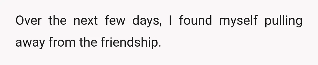 Over the next few days, I found myself pulling away from the friendship.