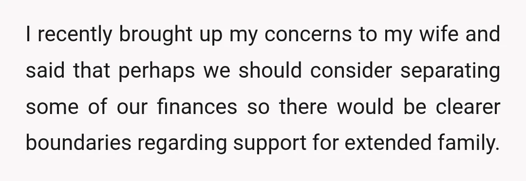 I recently brought up my concerns to my wife and said that perhaps we should consider separating some of our finances so there would be clearer boundaries regarding support for...