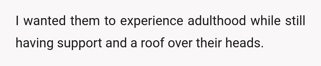 I wanted them to experience adulthood while still having support and a roof over their heads.
