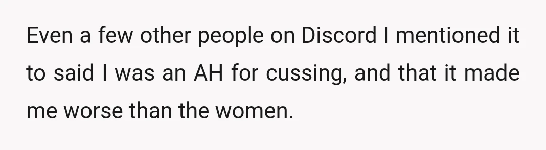 Even a few other people on Discord I mentioned it to said I was an AH for cussing, and that it made me worse than the women.