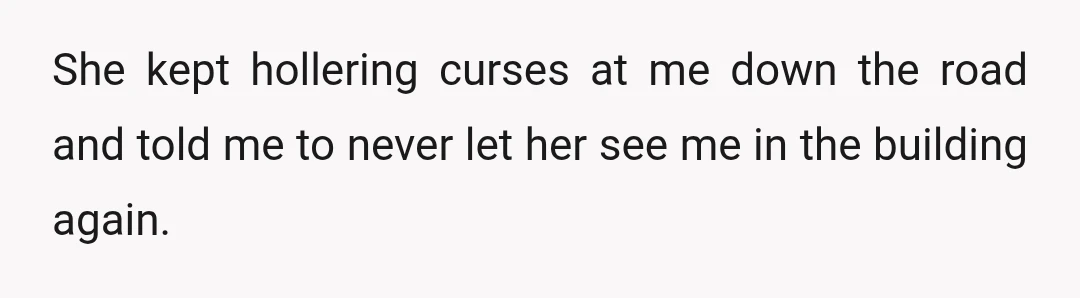 She kept hollering curses at me down the road and told me to never let her see me in the building again.