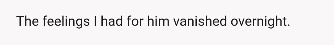 The feelings I had for him vanished overnight.