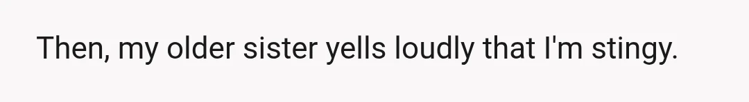Then, my older sister yells loudly that I'm stingy.