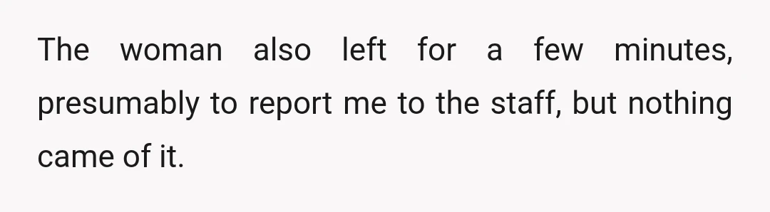 The woman also left for a few minutes, presumably to report me to the staff, but nothing came of it.